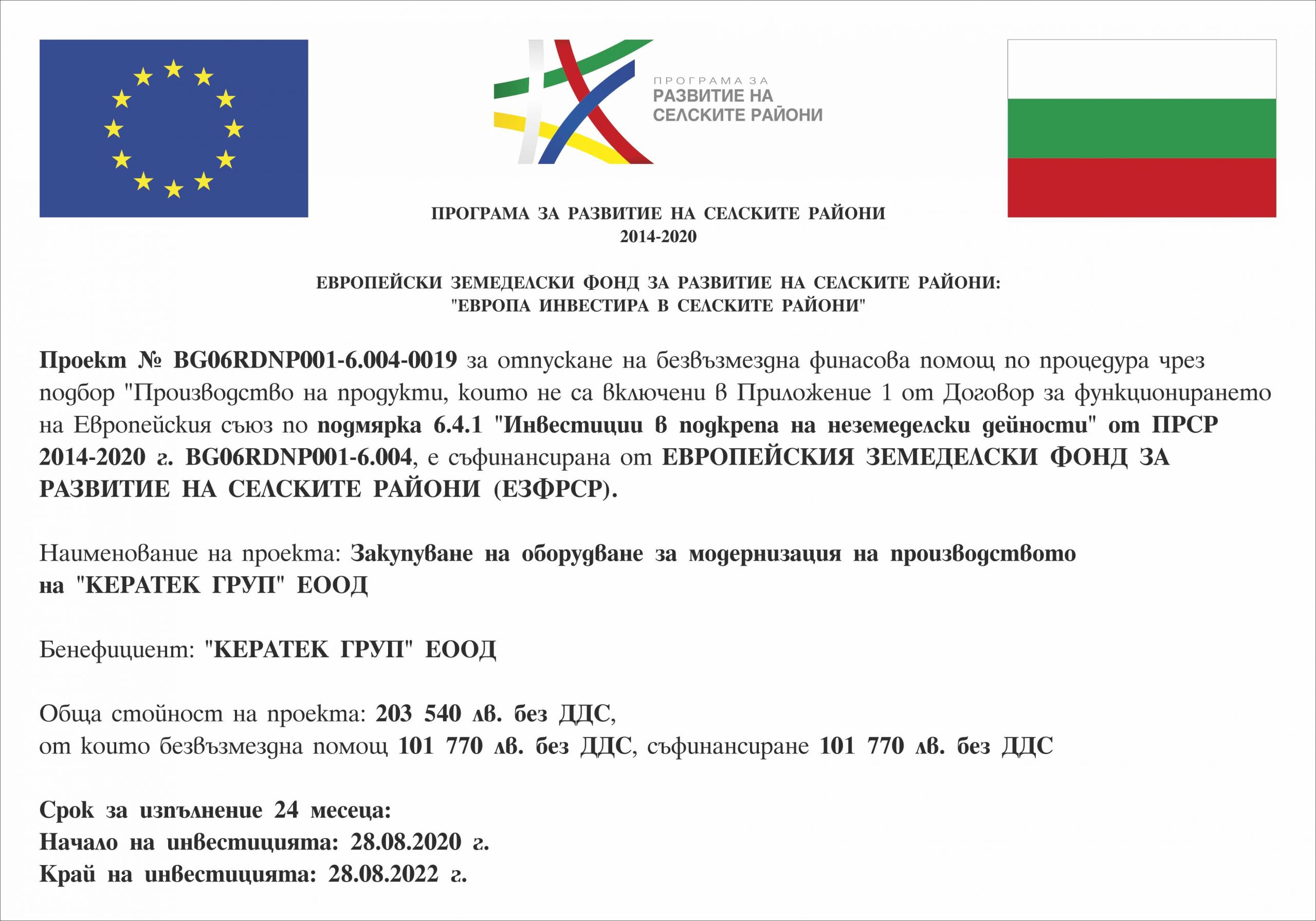  На 28.8.2020 г. стартира изпълнението на проект № BG06RDNP001-6.004-0019-C01 по подмярка6.4.1 "Инвестиции в подкрепа на неземеделски дейности" от ПРСР 2014-2020г, съфинансиран от ЕВРОПЕЙСКИ ЗЕМЕДЕЛСКИ ФОНД ЗА РАЗВИТИЕ НА СЕЛСКИТЕ РАЙОНИ (ЕЗФРДФ)“  Цел на проекта: Закупуване на оборудване за модернизация на производството на "КЕРАТЕК ГРУП" ЕООД  Бенефициент: КЕРАТЕК ГРУП ЕООД  Цел на проекта:  Закупуване на оборудеане за производство на керамика и керамични изделия с цел модерницация.  Обща стойност на проекта: 203 540 лв. без ДДС  Обща стойност на проекта: 101 770 лв. без ДДС, съфинансиране 101 770 лв. без ДДС  Срок за изпълнение на проекта: 24 месеца  Начало на инвестицията: 28.08.2020г  Край на инвестицията: 28.08.2022г    